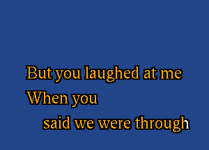 But you laughed at me

W hen you
said we were through