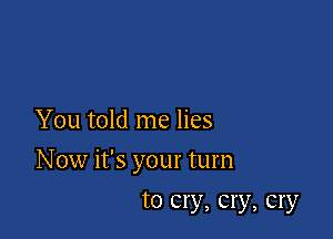 You told me lies

N ow it's your turn

to cry, cry, cry