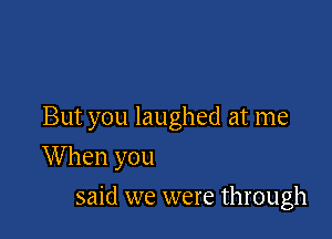 But you laughed at me

W hen you
said we were through