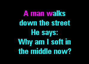 A man walks
down the street

He say3i
Why am I soft in
the middle now?