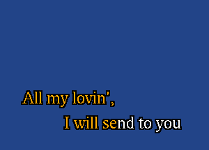 All my lovin',

I will send to you