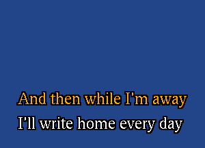 And then while I'm away

I'll write home every day
