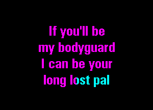 If you'll be
my bodyguard

I can be your
long lost pal