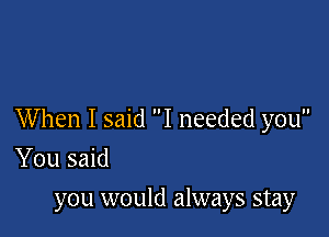 When I said I needed you

You said
you would always stay