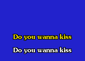 Do you wanna kiss

Do you wanna kiss