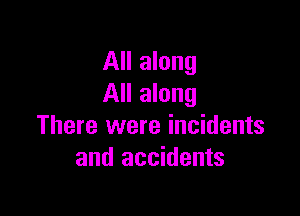 All along
All along

There were incidents
and accidents