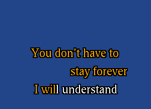 You don't have to

stay forever

I will understand
