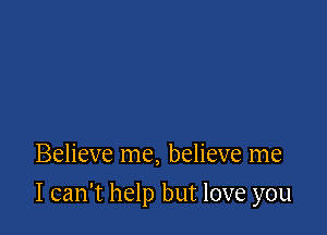 Believe me, believe me

I can't help but love you