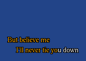 But believe me

I'll never tie you down