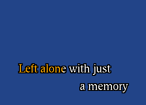 Left alone with just

a memory