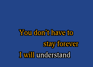 You don't have to

stay forever

I will understand