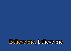 Believe me, believe me