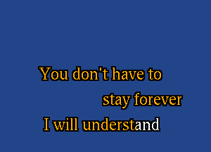 You don't have to

stay forever

I will understand