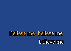 Believe me, believe me

believe me