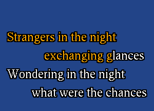 Strangers in the night
exchanging glances
Wondering in the night
what were the chances