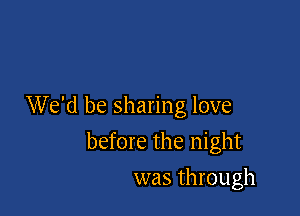 We'd be sharing love

before the night
was through