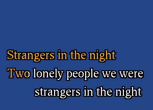 Strangers in the night

Two lonely people we were
strangers in the night