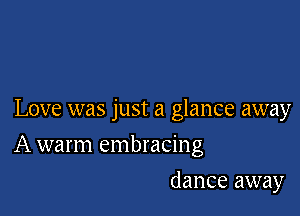 Love was just a glance away

A warm embracing
dance away