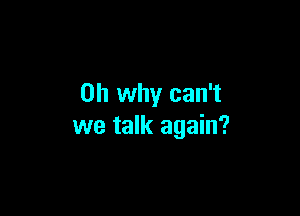 0h why can't

we talk again?