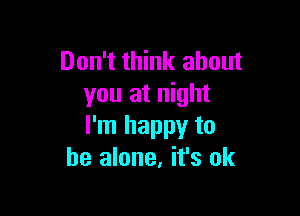 Don't think about
you at night

I'm happy to
he alone, it's ok