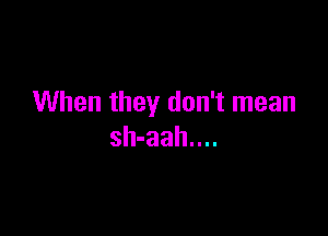 When they don't mean

sh-aah....