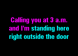 Calling you at 3 am.

and I'm standing here
right outside the door