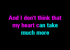 And I don't think that

my heart can take
much more