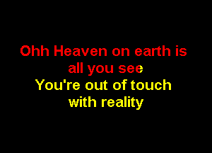 Ohh Heaven on earth is
all you see

You're out of touch
with reality