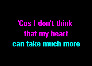 'Cos I don't think

that my heart
can take much more