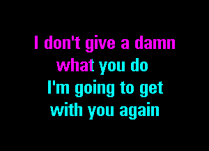 I don't give a damn
what you do

I'm going to get
with you again