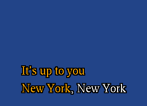 It's up to you
New York, New York