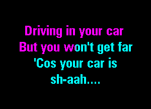 Driving in your car
But you won't get far

'Cos your car is
sh-aah....