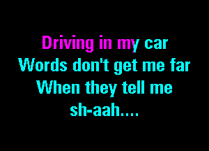 Driving in my car
Words don't get me far

When they tell me
sh-aah....