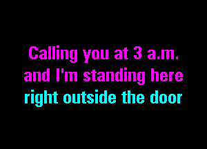 Calling you at 3 am.

and I'm standing here
right outside the door