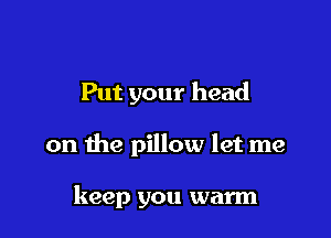 Put your head

on the pillow let me

keep you warm