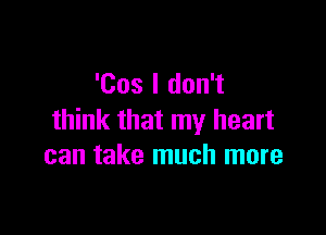 'Cos I don't

think that my heart
can take much more
