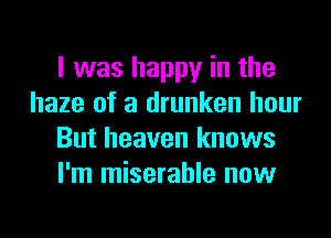 I was happy in the
haze of a drunken hour
But heaven knows
I'm miserable now
