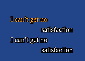 I can't get no
satisfaction

I can't get no

satisfaction