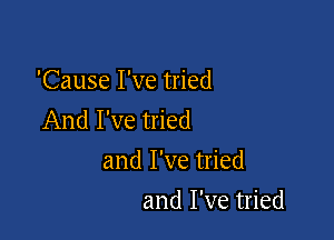 'Cause I've tried
And I've tried

and I've tried
and I've tried