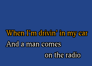 When I'm drivin' in my car

And a man comes
on the radio