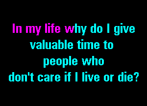In my life why do I give
valuable time to

people who
don't care if I live or die?