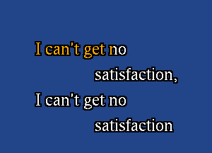 I can't get no
satisfaction,

I can't get no

satisfaction