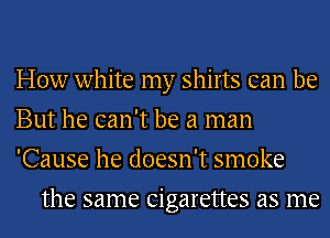 How white my shirts can be

But he can't be a man

'Cause he doesn't smoke
the same cigarettes as me