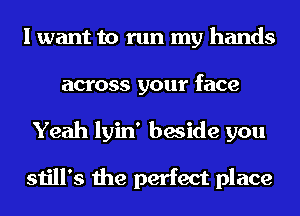 I want to run my hands
across your face
Yeah lyin' beside you

still's the perfect place