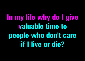 In my life why do I give
valuable time to

people who don't care
if I live or die?