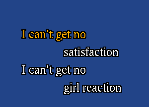 I can't get no
satisfaction

I can't get no

girl reaction