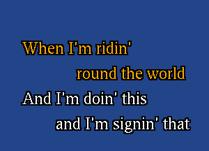 W hen I'm ridin'
round the world
And I'm doin' this

and I'm signin' that