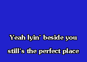 Yeah lyin' baside you

still's the perfect place