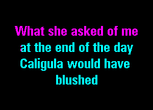 What she asked of me
at the end of the day

Caligula would have
blushed