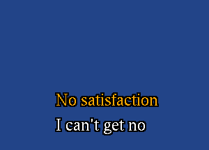 No satisfaction

I can't get no
